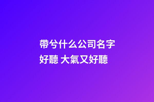 帶兮什么公司名字好聽 大氣又好聽-第1張-公司起名-玄機派